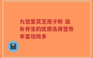 九信堂灵芝孢子粉 滋补养生的优质选择营养丰富功效多