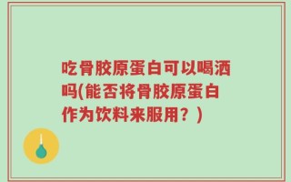 吃骨胶原蛋白可以喝洒吗(能否将骨胶原蛋白作为饮料来服用？)