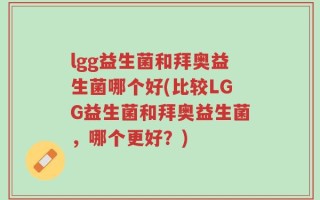 lgg益生菌和拜奥益生菌哪个好(比较LGG益生菌和拜奥益生菌，哪个更好？)