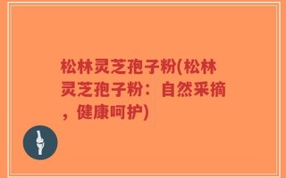 松林灵芝孢子粉(松林灵芝孢子粉：自然采摘，健康呵护)
