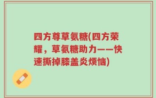 四方尊草氨糖(四方荣耀，草氨糖助力——快速撕掉膝盖炎烦恼)