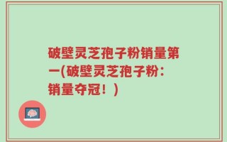 破壁灵芝孢子粉销量第一(破壁灵芝孢子粉：销量夺冠！)