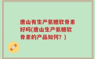 唐山有生产氨糖软骨素好吗(唐山生产氨糖软骨素的产品如何？)