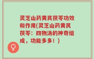 灵芝山药黄芪茯苓功效和作用(灵芝山药黄芪茯苓：四物汤的神奇组成，功能多多！)