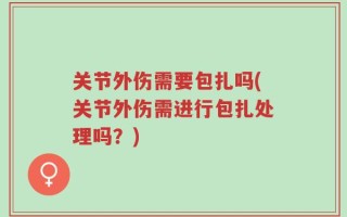 关节外伤需要包扎吗(关节外伤需进行包扎处理吗？)