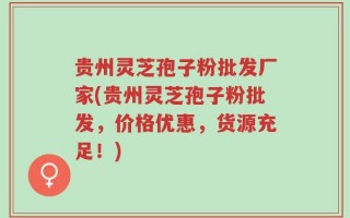 贵州灵芝孢子粉批发厂家(贵州灵芝孢子粉批发，价格优惠，货源充足！)