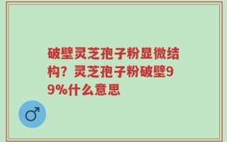 破壁灵芝孢子粉显微结构？灵芝孢子粉破壁99%什么意思