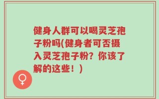 健身人群可以喝灵芝孢子粉吗(健身者可否摄入灵芝孢子粉？你该了解的这些！)