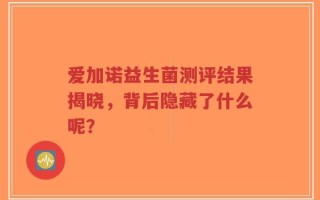 爱加诺益生菌测评结果揭晓，背后隐藏了什么呢？