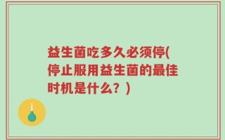 益生菌吃多久必须停(停止服用益生菌的最佳时机是什么？)