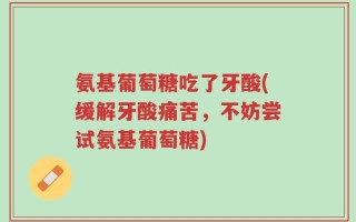 氨基葡萄糖吃了牙酸(缓解牙酸痛苦，不妨尝试氨基葡萄糖)