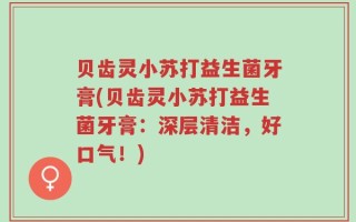 贝齿灵小苏打益生菌牙膏(贝齿灵小苏打益生菌牙膏：深层清洁，好口气！)