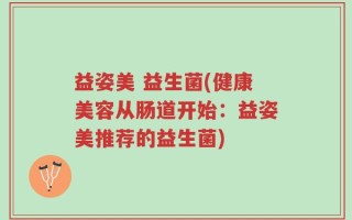 益姿美 益生菌(健康美容从肠道开始：益姿美推荐的益生菌)