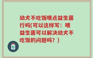 幼犬不吃饭喂点益生菌行吗(可以这样写：喂益生菌可以解决幼犬不吃饭的问题吗？)