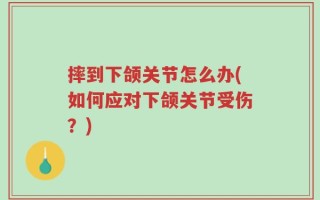 摔到下颌关节怎么办(如何应对下颌关节受伤？)
