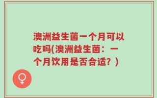 澳洲益生菌一个月可以吃吗(澳洲益生菌：一个月饮用是否合适？)
