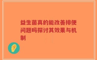 益生菌真的能改善排便问题吗探讨其效果与机制