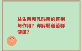 益生菌和乳酸菌的区别与作用？详解肠道菌群健康？