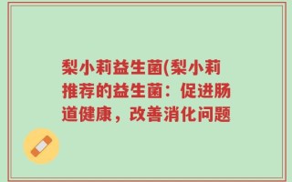 梨小莉益生菌(梨小莉推荐的益生菌：促进肠道健康，改善消化问题