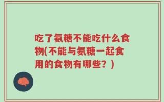 吃了氨糖不能吃什么食物(不能与氨糖一起食用的食物有哪些？)