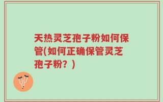 天热灵芝孢子粉如何保管(如何正确保管灵芝孢子粉？)