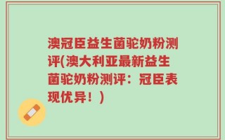 澳冠臣益生菌驼奶粉测评(澳大利亚最新益生菌驼奶粉测评：冠臣表现优异！)