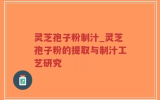灵芝孢子粉制汁_灵芝孢子粉的提取与制汁工艺研究