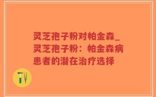 灵芝孢子粉对帕金森_灵芝孢子粉：帕金森病患者的潜在治疗选择