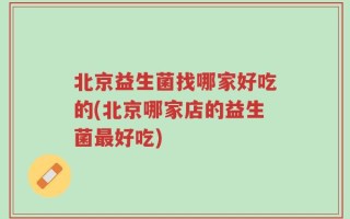 北京益生菌找哪家好吃的(北京哪家店的益生菌最好吃)
