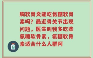 胸软骨炎能吃氨糖软骨素吗？最近骨关节出现问题，医生叫我多吃些氨糖软骨素，氨糖软骨素适合什么人群阿
