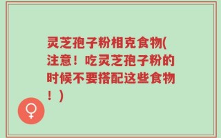 灵芝孢子粉相克食物(注意！吃灵芝孢子粉的时候不要搭配这些食物！)