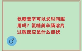 氨糖美辛可以长时间服用吗？氨糖美辛肠溶片过敏反应是什么症状