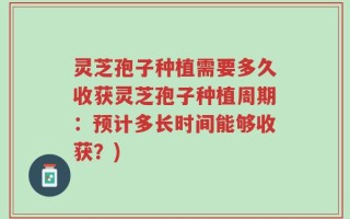 灵芝孢子种植需要多久收获灵芝孢子种植周期：预计多长时间能够收获？)