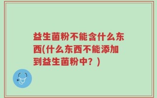 益生菌粉不能含什么东西(什么东西不能添加到益生菌粉中？)