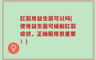 肛裂用益生菌可以吗(使用益生菌可缓解肛裂症状，正确服用很重要！)