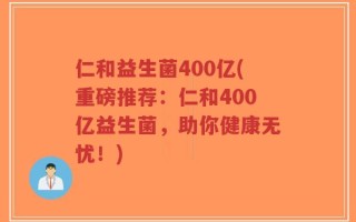 仁和益生菌400亿(重磅推荐：仁和400亿益生菌，助你健康无忧！)