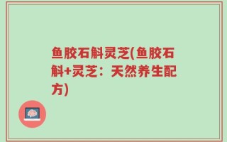 鱼胶石斛灵芝(鱼胶石斛+灵芝：天然养生配方)