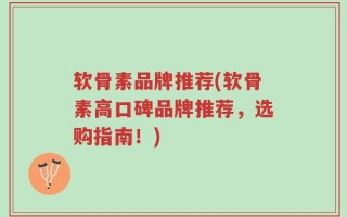 软骨素品牌推荐(软骨素高口碑品牌推荐，选购指南！)