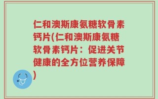 仁和澳斯康氨糖软骨素钙片(仁和澳斯康氨糖软骨素钙片：促进关节健康的全方位营养保障)