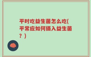 平时吃益生菌怎么吃(平常应如何摄入益生菌？)