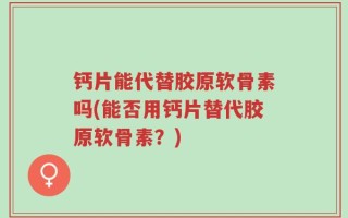 钙片能代替胶原软骨素吗(能否用钙片替代胶原软骨素？)