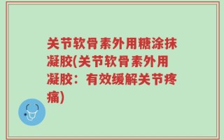 关节软骨素外用糖涂抹凝胶(关节软骨素外用凝胶：有效缓解关节疼痛)