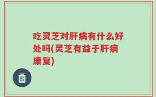 吃灵芝对肝病有什么好处吗(灵芝有益于肝病康复)