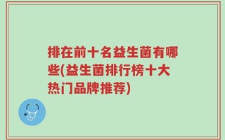 排在前十名益生菌有哪些(益生菌排行榜十大热门品牌推荐)