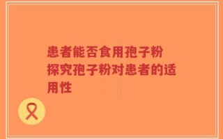 患者能否食用孢子粉 探究孢子粉对患者的适用性