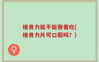 维骨力能不能吞着吃(维骨力片可口服吗？)
