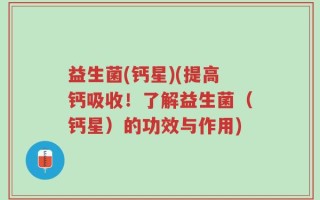 益生菌(钙星)(提高钙吸收！了解益生菌（钙星）的功效与作用)