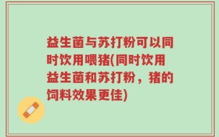益生菌与苏打粉可以同时饮用喂猪(同时饮用益生菌和苏打粉，猪的饲料效果更佳)