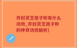 开封灵芝孢子粉有什么功效_开封灵芝孢子粉的神奇功效解析)