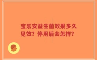 宝乐安益生菌效果多久见效？停用后会怎样？